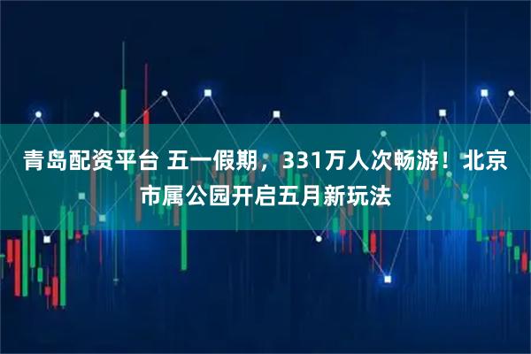 青岛配资平台 五一假期，331万人次畅游！北京市属公园开启五月新玩法