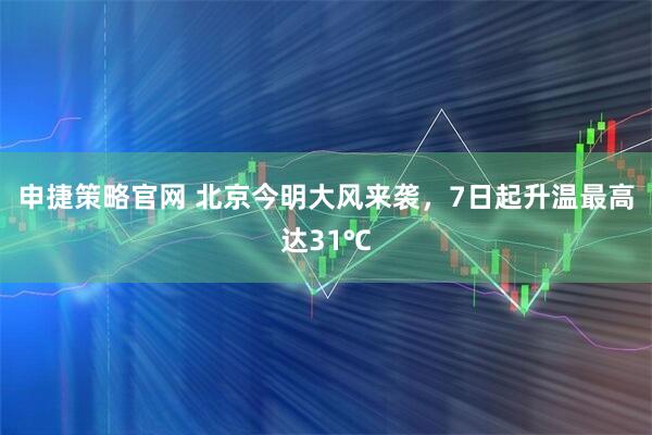 申捷策略官网 北京今明大风来袭，7日起升温最高达31℃