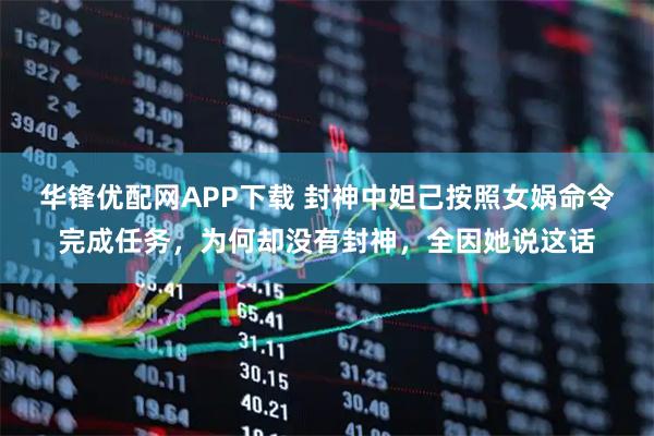 华锋优配网APP下载 封神中妲己按照女娲命令完成任务，为何却没有封神，全因她说这话